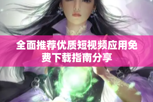 全面推荐优质短视频应用免费下载指南分享