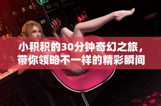 小积积的30分钟奇幻之旅，带你领略不一样的精彩瞬间
