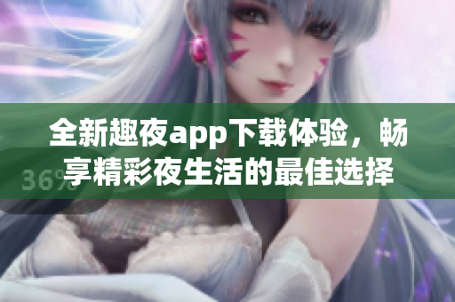 全新趣夜app下载体验，畅享精彩夜生活的最佳选择