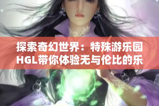 探索奇幻世界：特殊游乐园HGL带你体验无与伦比的乐趣