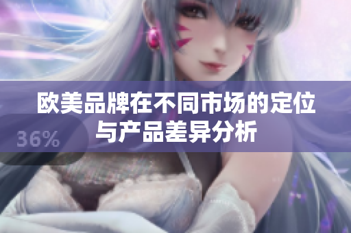 欧美品牌在不同市场的定位与产品差异分析
