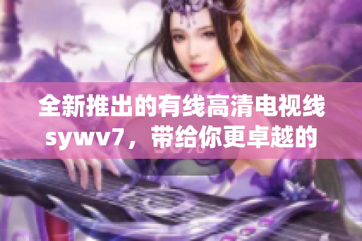 全新推出的有线高清电视线sywv7，带给你更卓越的视听体验