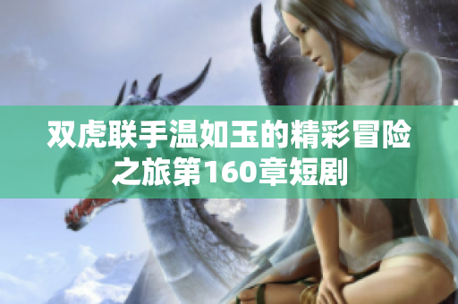 双虎联手温如玉的精彩冒险之旅第160章短剧