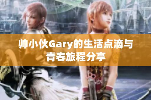 帅小伙Gary的生活点滴与青春旅程分享