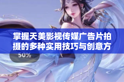 掌握天美影视传媒广告片拍摄的多种实用技巧与创意方法