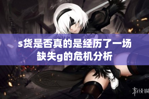 s货是否真的是经历了一场缺失g的危机分析