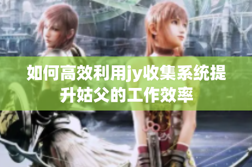 如何高效利用jy收集系统提升姑父的工作效率