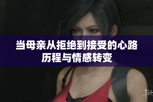 当母亲从拒绝到接受的心路历程与情感转变