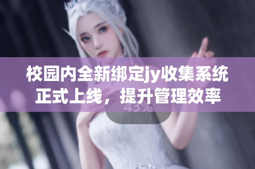 校园内全新绑定jy收集系统正式上线，提升管理效率