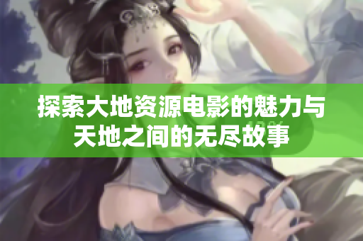 探索大地资源电影的魅力与天地之间的无尽故事