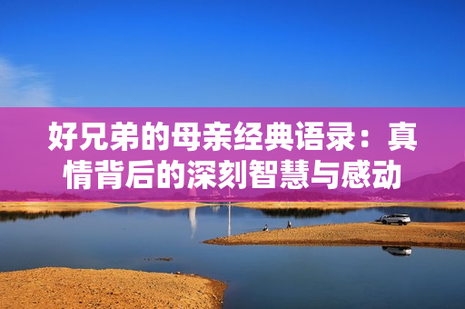 好兄弟的母亲经典语录：真情背后的深刻智慧与感动