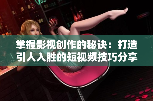 掌握影视创作的秘诀：打造引人入胜的短视频技巧分享