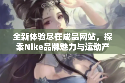 全新体验尽在成品网站，探索Nike品牌魅力与运动产品