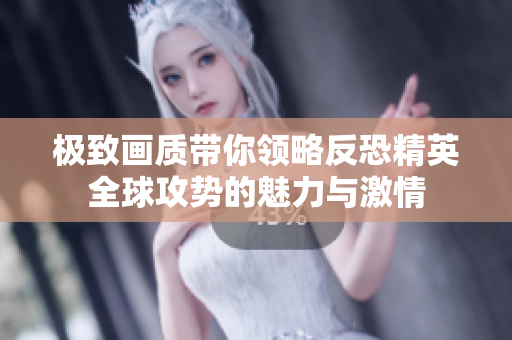 极致画质带你领略反恐精英全球攻势的魅力与激情