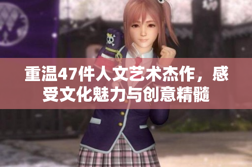 重温47件人文艺术杰作，感受文化魅力与创意精髓