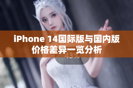 iPhone 14国际版与国内版价格差异一览分析