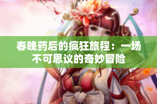春晚药后的疯狂旅程：一场不可思议的奇妙冒险