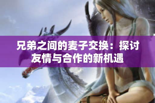 兄弟之间的麦子交换：探讨友情与合作的新机遇