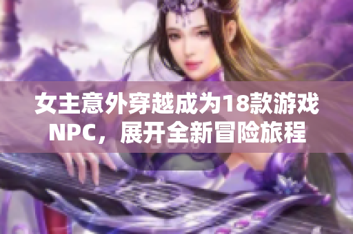 女主意外穿越成为18款游戏NPC，展开全新冒险旅程