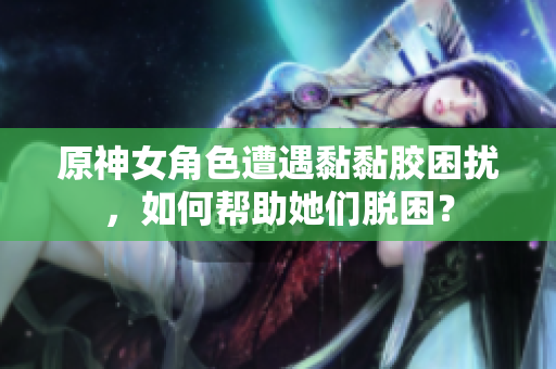 原神女角色遭遇黏黏胶困扰，如何帮助她们脱困？
