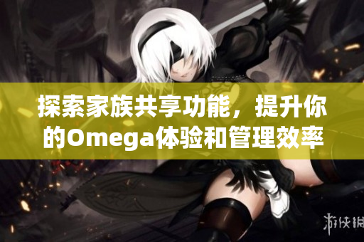 探索家族共享功能，提升你的Omega体验和管理效率