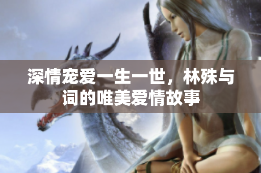 深情宠爱一生一世，林殊与词的唯美爱情故事