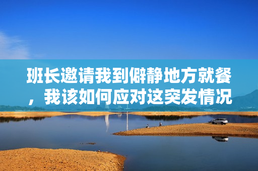 班长邀请我到僻静地方就餐，我该如何应对这突发情况