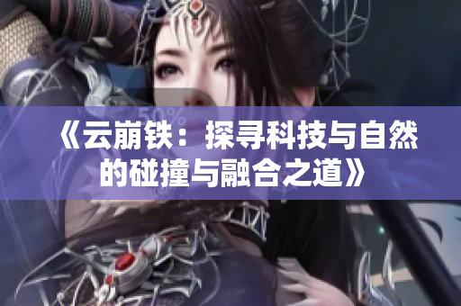 《云崩铁：探寻科技与自然的碰撞与融合之道》