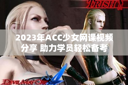 2023年ACC少女网课视频分享 助力学员轻松备考