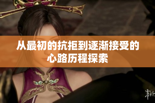 从最初的抗拒到逐渐接受的心路历程探索