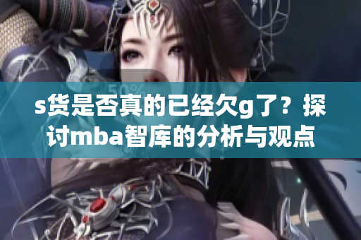 s货是否真的已经欠g了？探讨mba智库的分析与观点
