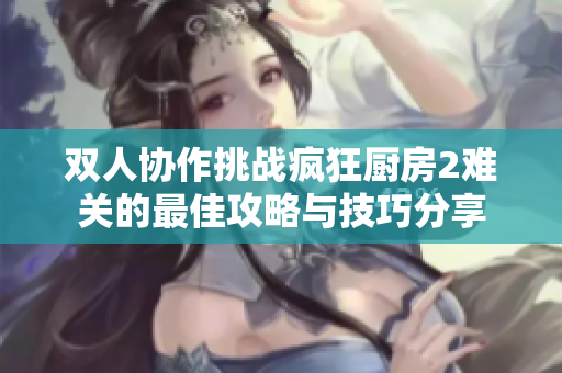 双人协作挑战疯狂厨房2难关的最佳攻略与技巧分享