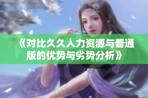 《对比久久人力资源与普通版的优势与劣势分析》