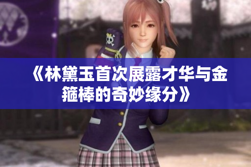 《林黛玉首次展露才华与金箍棒的奇妙缘分》