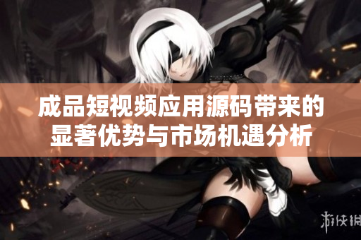 成品短视频应用源码带来的显著优势与市场机遇分析