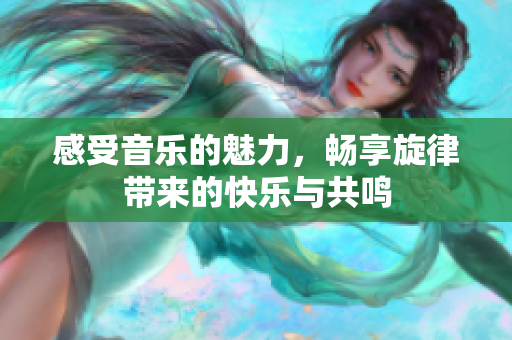 感受音乐的魅力，畅享旋律带来的快乐与共鸣