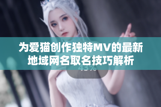 为爱猫创作独特MV的最新地域网名取名技巧解析