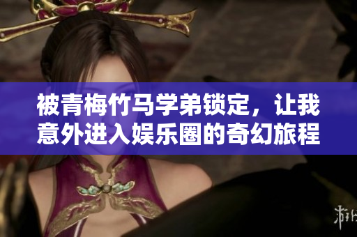 被青梅竹马学弟锁定，让我意外进入娱乐圈的奇幻旅程