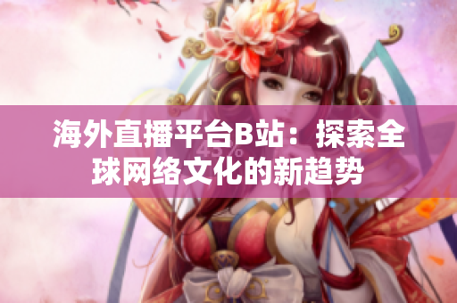 海外直播平台B站：探索全球网络文化的新趋势