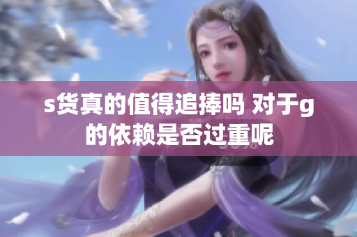 s货真的值得追捧吗 对于g的依赖是否过重呢