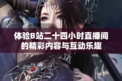 体验B站二十四小时直播间的精彩内容与互动乐趣