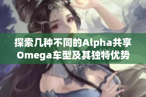 探索几种不同的Alpha共享Omega车型及其独特优势