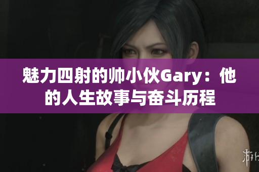 魅力四射的帅小伙Gary：他的人生故事与奋斗历程