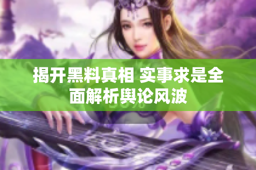 揭开黑料真相 实事求是全面解析舆论风波