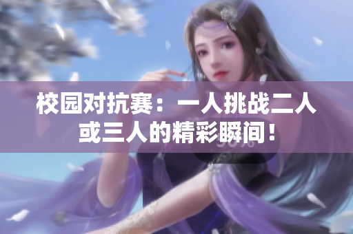 校园对抗赛：一人挑战二人或三人的精彩瞬间！