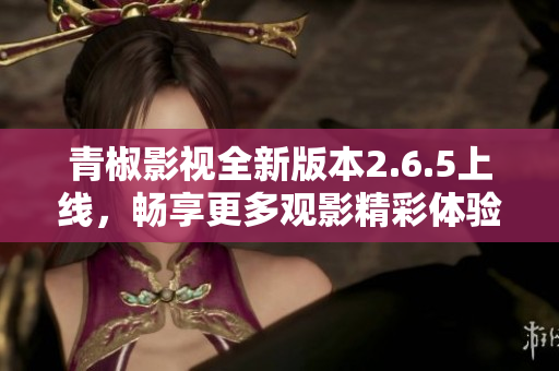 青椒影视全新版本2.6.5上线，畅享更多观影精彩体验