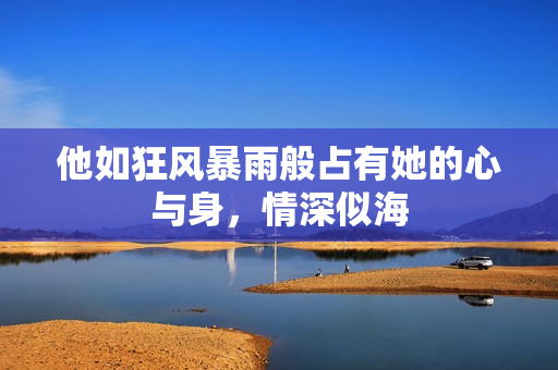 他如狂风暴雨般占有她的心与身，情深似海