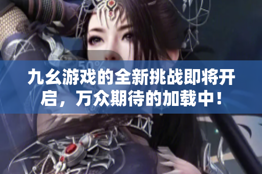 九幺游戏的全新挑战即将开启，万众期待的加载中！