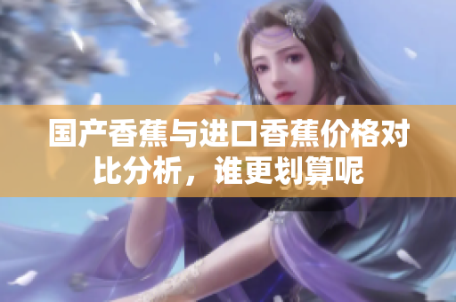 国产香蕉与进口香蕉价格对比分析，谁更划算呢