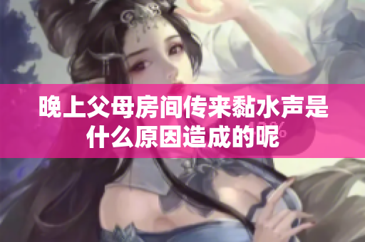 晚上父母房间传来黏水声是什么原因造成的呢